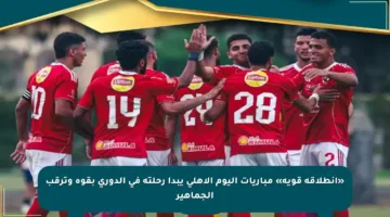 «انطلاقة قوية» مباريات اليوم الأهلي يبدأ رحلته في الدوري بقوة وترقب الجماهير